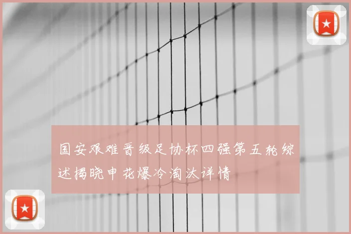 国安艰难晋级足协杯四强第五轮综述揭晓申花爆冷淘汰详情