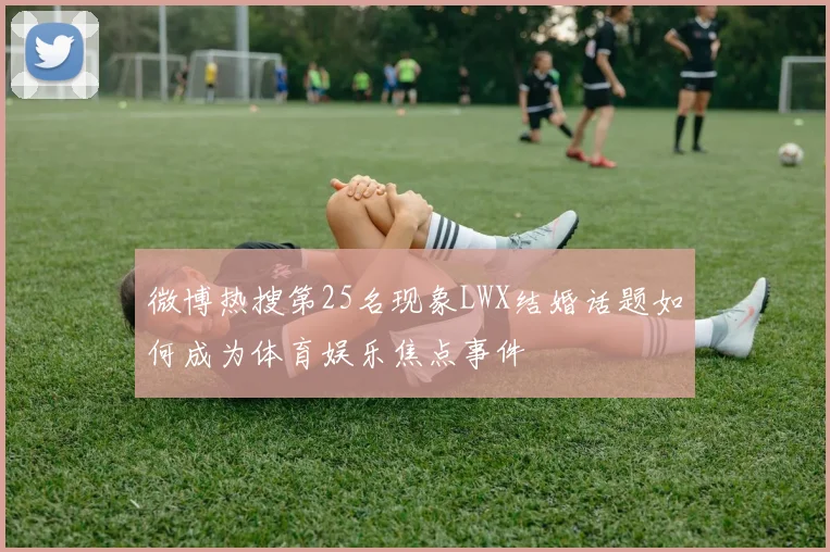 微博热搜第25名现象LWX结婚话题如何成为体育娱乐焦点事件