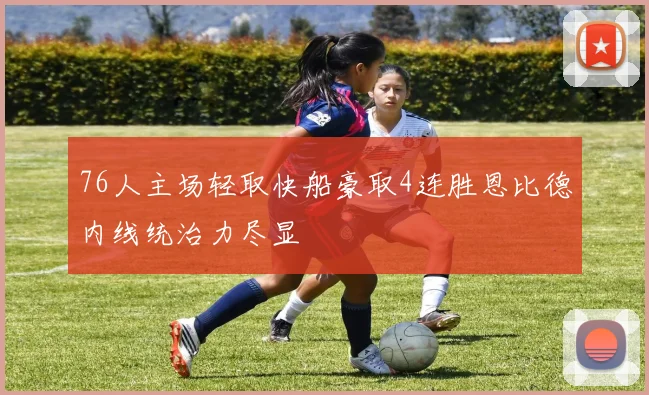 76人主场轻取快船豪取4连胜恩比德内线统治力尽显