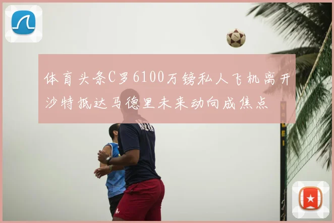 体育头条C罗6100万镑私人飞机离开沙特抵达马德里未来动向成焦点