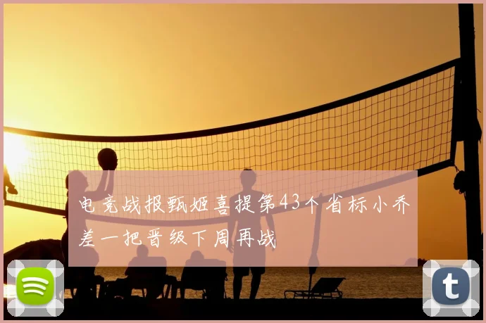 电竞战报甄姬喜提第43个省标小乔差一把晋级下周再战
