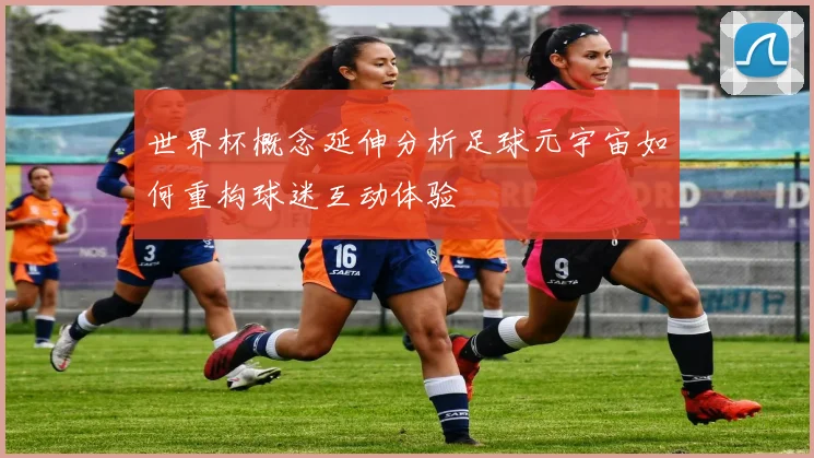 世界杯概念延伸分析足球元宇宙如何重构球迷互动体验