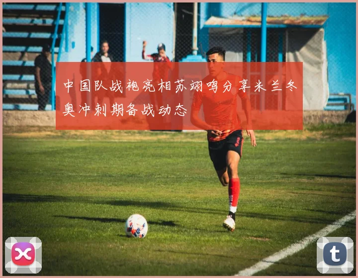 中国队战袍亮相苏翊鸣分享米兰冬奥冲刺期备战动态