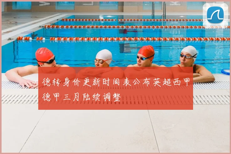 德转身价更新时间表公布英超西甲德甲三月陆续调整