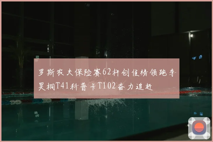 罗斯农夫保险赛62杆创佳绩领跑李昊桐T41科普卡T102奋力追赶