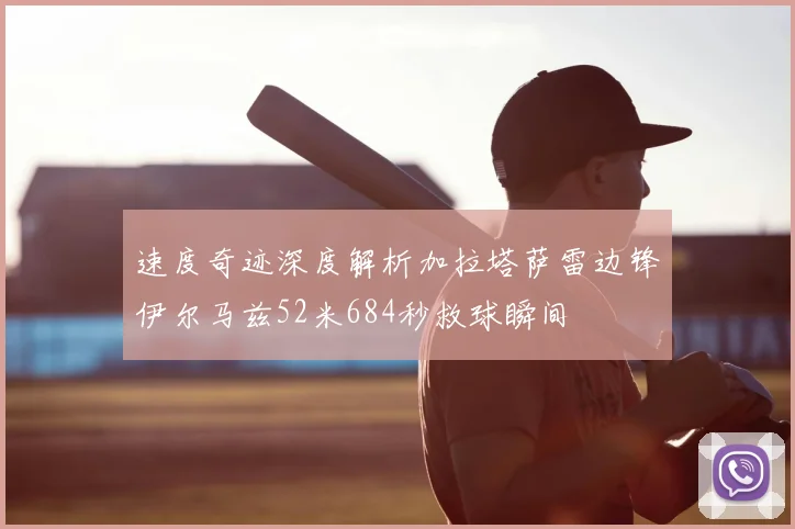 速度奇迹深度解析加拉塔萨雷边锋伊尔马兹52米684秒救球瞬间