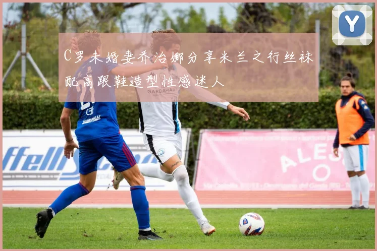 C罗未婚妻乔治娜分享米兰之行丝袜配高跟鞋造型性感迷人