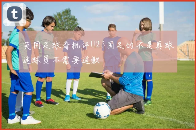 英国足球哥批评U23国足的不是真球迷球员不需要道歉