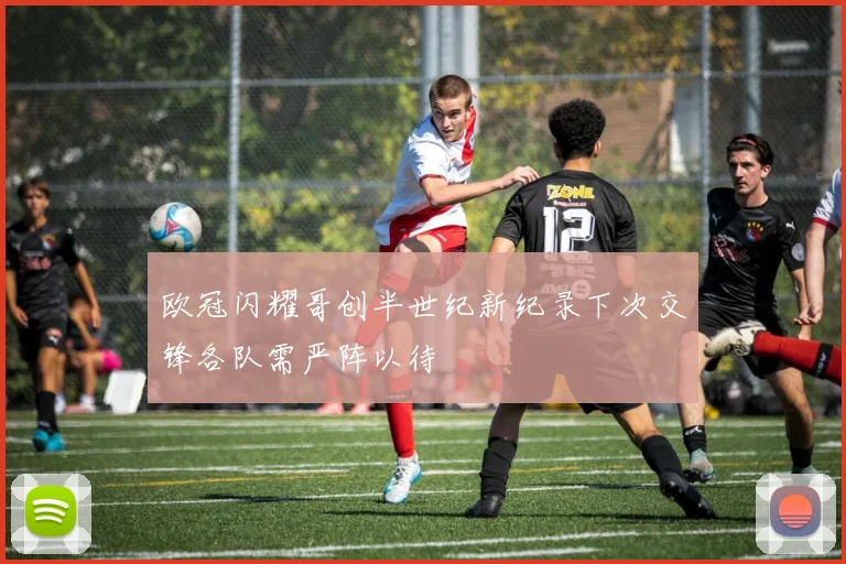 欧冠闪耀哥创半世纪新纪录下次交锋各队需严阵以待
