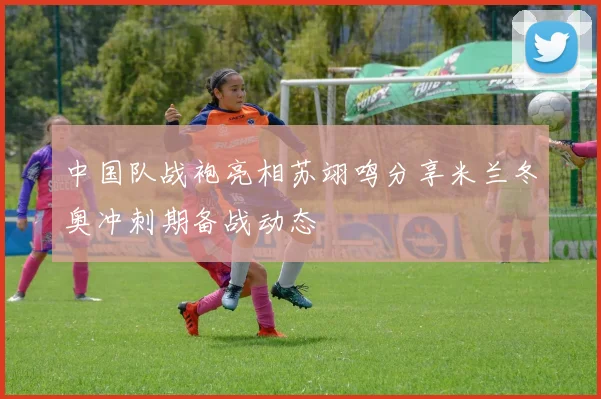 中国队战袍亮相苏翊鸣分享米兰冬奥冲刺期备战动态