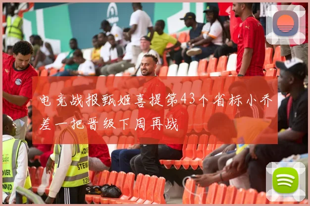 电竞战报甄姬喜提第43个省标小乔差一把晋级下周再战