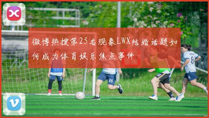 微博热搜第25名现象LWX结婚话题如何成为体育娱乐焦点事件