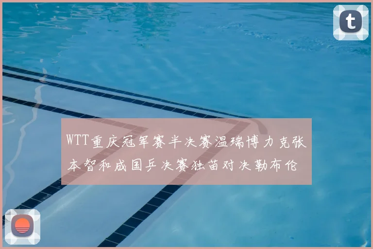 WTT重庆冠军赛半决赛温瑞博力克张本智和成国乒决赛独苗对决勒布伦