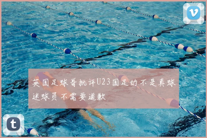 英国足球哥批评U23国足的不是真球迷球员不需要道歉