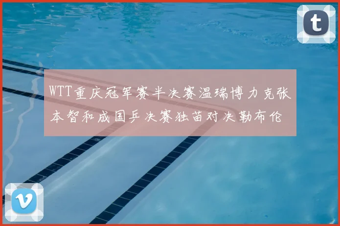 WTT重庆冠军赛半决赛温瑞博力克张本智和成国乒决赛独苗对决勒布伦