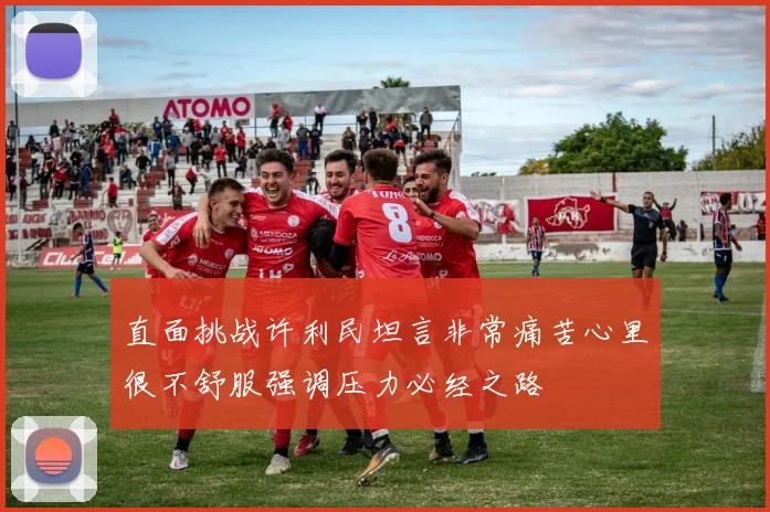 直面挑战许利民坦言非常痛苦心里很不舒服强调压力必经之路