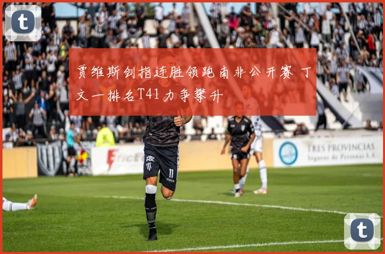 贾维斯剑指连胜领跑南非公开赛 丁文一排名T41力争攀升