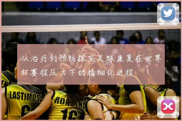 从治疗到预防探究足球康复在世界杯赛程压力下的精细化进程